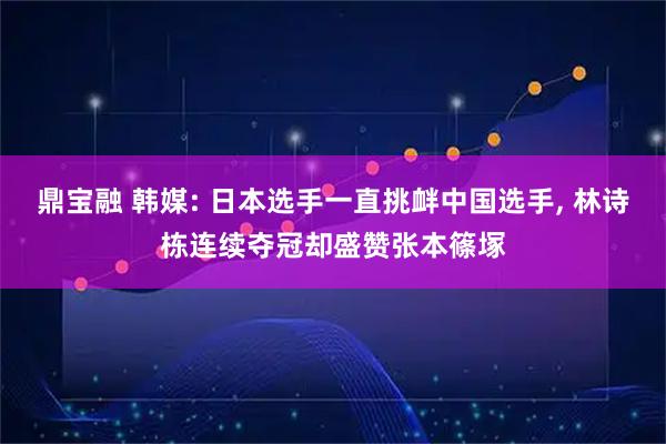 鼎宝融 韩媒: 日本选手一直挑衅中国选手, 林诗栋连续夺冠却盛赞张本篠塚