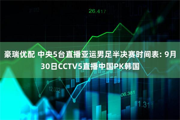 豪瑞优配 中央5台直播亚运男足半决赛时间表: 9月30日CCTV5直播中国PK韩国