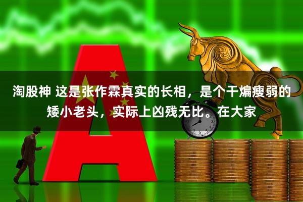淘股神 这是张作霖真实的长相，是个干煸瘦弱的矮小老头，实际上凶残无比。在大家