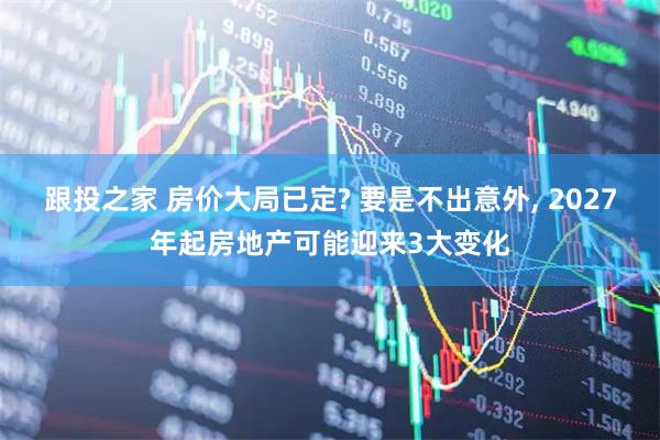 跟投之家 房价大局已定? 要是不出意外, 2027年起房地产可能迎来3大变化