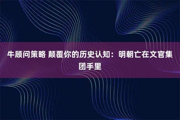 牛顾问策略 颠覆你的历史认知：明朝亡在文官集团手里