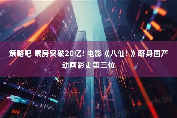 策略吧 票房突破20亿! 电影《八仙! 》跻身国产动画影史第三位