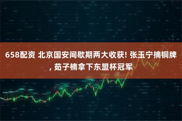 658配资 北京国安间歇期两大收获! 张玉宁摘铜牌, 茹子楠拿下东盟杯冠军