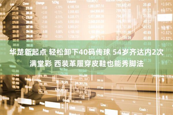 华楚新起点 轻松卸下40码传球 54岁齐达内2次满堂彩 西装革履穿皮鞋也能秀脚法