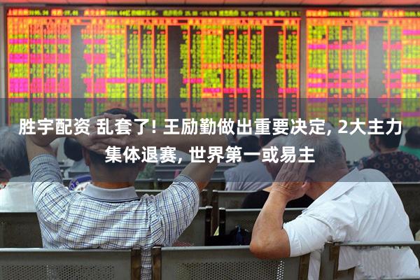 胜宇配资 乱套了! 王励勤做出重要决定, 2大主力集体退赛, 世界第一或易主