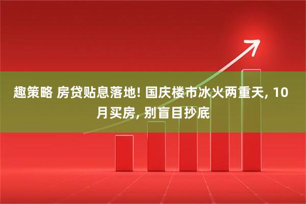 趣策略 房贷贴息落地! 国庆楼市冰火两重天, 10 月买房, 别盲目抄底