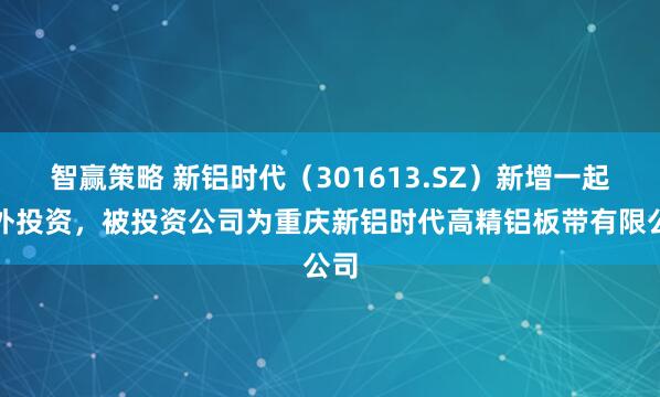 智赢策略 新铝时代（301613.SZ）新增一起对外投资，被投资公司为重庆新铝时代高精铝板带有限公司