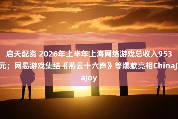 启天配资 2026年上半年上海网络游戏总收入953亿元；网易游戏集结《燕云十六声》等爆款亮相ChinaJoy