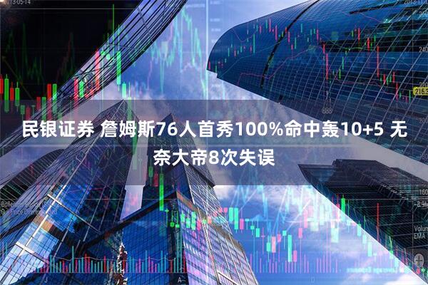 民银证券 詹姆斯76人首秀100%命中轰10+5 无奈大帝8次失误