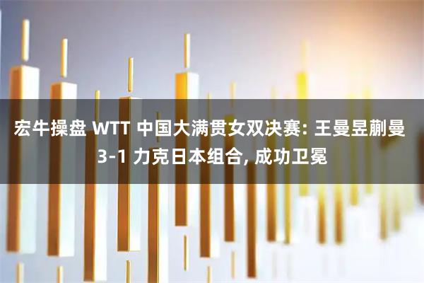 宏牛操盘 WTT 中国大满贯女双决赛: 王曼昱蒯曼 3-1 力克日本组合, 成功卫冕