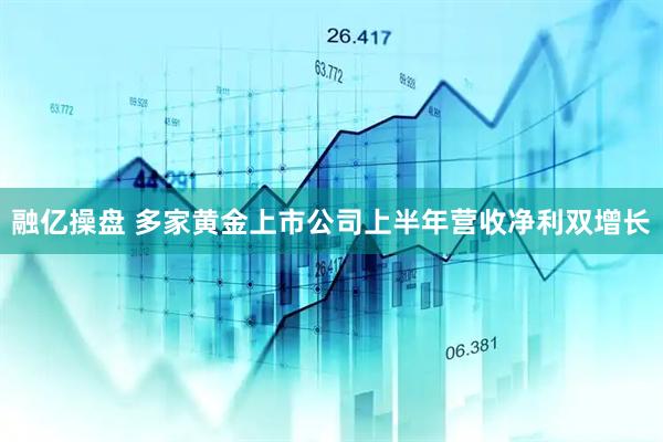 融亿操盘 多家黄金上市公司上半年营收净利双增长
